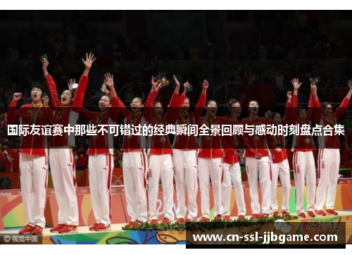 国际友谊赛中那些不可错过的经典瞬间全景回顾与感动时刻盘点合集 国际友谊赛中那些不可错过的经典瞬间全景回顾与感动时刻盘点合集