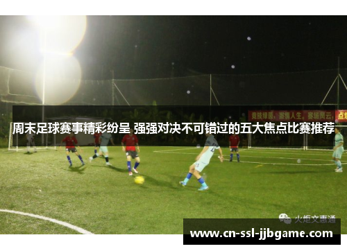 周末足球赛事精彩纷呈 强强对决不可错过的五大焦点比赛推荐