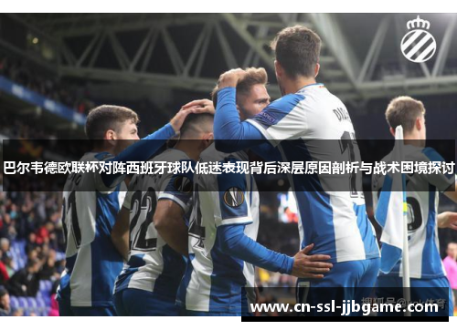 巴尔韦德欧联杯对阵西班牙球队低迷表现背后深层原因剖析与战术困境探讨 巴尔韦德欧联杯对阵西班牙球队低迷表现背后深层原因剖析与战术困境探讨