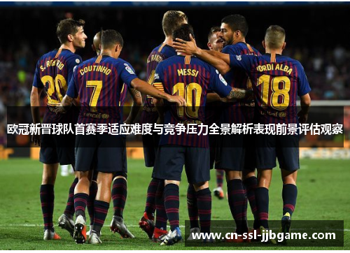 欧冠新晋球队首赛季适应难度与竞争压力全景解析表现前景评估观察