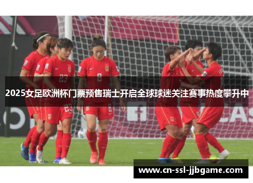 2025女足欧洲杯门票预售瑞士开启全球球迷关注赛事热度攀升中 2025女足欧洲杯门票预售瑞士开启全球球迷关注赛事热度攀升中