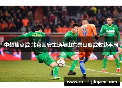 中超焦点战 北京国安主场与山东泰山鏖战收获平局 中超焦点战 北京国安主场与山东泰山鏖战收获平局