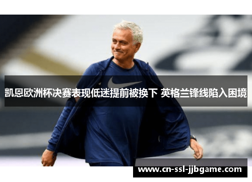 凯恩欧洲杯决赛表现低迷提前被换下 英格兰锋线陷入困境 凯恩欧洲杯决赛表现低迷提前被换下 英格兰锋线陷入困境