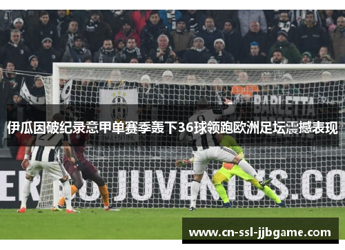 伊瓜因破纪录意甲单赛季轰下36球领跑欧洲足坛震撼表现 伊瓜因破纪录意甲单赛季轰下36球领跑欧洲足坛震撼表现