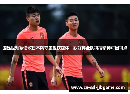国足世预赛惜败日本防守表现获媒体一致好评全队拼搏精神可圈可点 国足世预赛惜败日本防守表现获媒体一致好评全队拼搏精神可圈可点