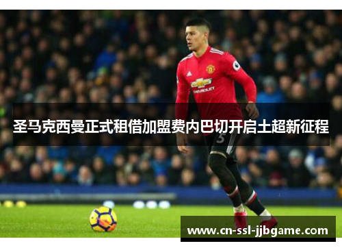 圣马克西曼正式租借加盟费内巴切开启土超新征程 圣马克西曼正式租借加盟费内巴切开启土超新征程