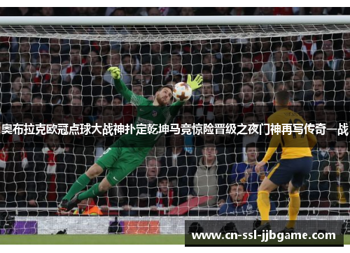 奥布拉克欧冠点球大战神扑定乾坤马竞惊险晋级之夜门神再写传奇一战 奥布拉克欧冠点球大战神扑定乾坤马竞惊险晋级之夜门神再写传奇一战