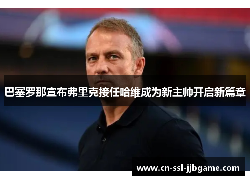 巴塞罗那宣布弗里克接任哈维成为新主帅开启新篇章 巴塞罗那宣布弗里克接任哈维成为新主帅开启新篇章