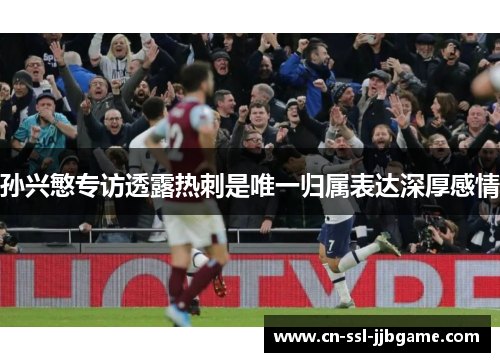 孙兴慜专访透露热刺是唯一归属表达深厚感情 孙兴慜专访透露热刺是唯一归属表达深厚感情