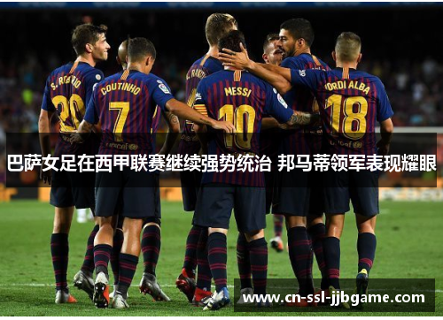 巴萨女足在西甲联赛继续强势统治 邦马蒂领军表现耀眼 巴萨女足在西甲联赛继续强势统治 邦马蒂领军表现耀眼