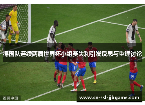 德国队连续两届世界杯小组赛失利引发反思与重建讨论 德国队连续两届世界杯小组赛失利引发反思与重建讨论