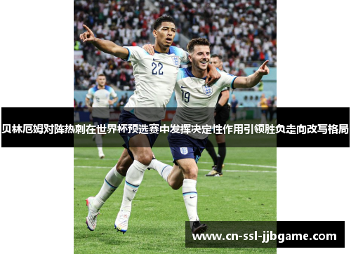 贝林厄姆对阵热刺在世界杯预选赛中发挥决定性作用引领胜负走向改写格局