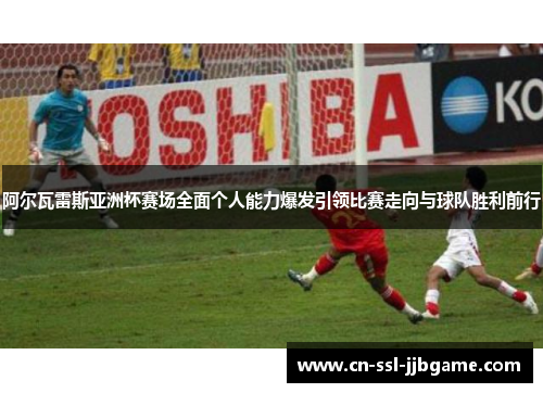 阿尔瓦雷斯亚洲杯赛场全面个人能力爆发引领比赛走向与球队胜利前行