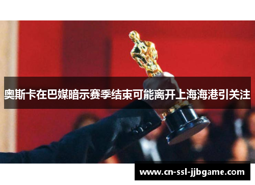 奥斯卡在巴媒暗示赛季结束可能离开上海海港引关注