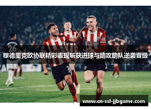 穆德里克欧协联精彩表现斩获进球与助攻助队逆袭晋级