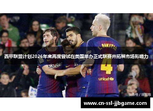 西甲联盟计划2026年底再度尝试在美国举办正式联赛并拓展市场影响力