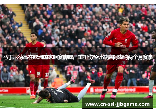 马丁厄德高在欧洲国家联赛脚踝严重扭伤预计缺席阿森纳两个月赛事