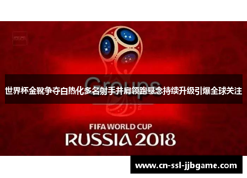 世界杯金靴争夺白热化多名射手并肩领跑悬念持续升级引爆全球关注