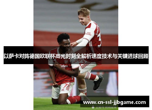 以萨卡对阵德国欧联杯高光时刻全解析速度技术与关键进球回顾